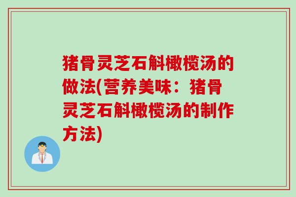 猪骨灵芝石斛橄榄汤的做法(营养美味：猪骨灵芝石斛橄榄汤的制作方法)
