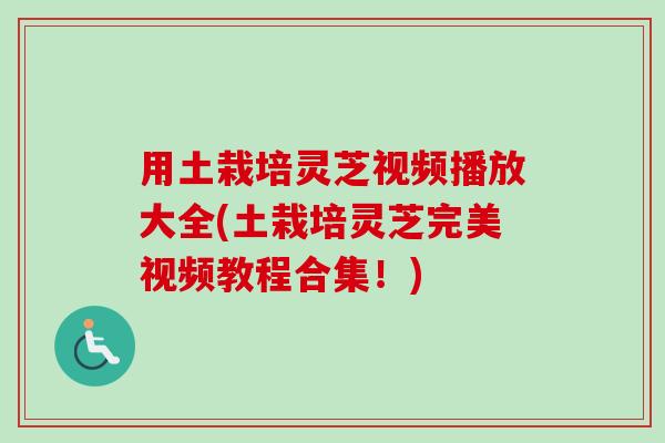用土栽培灵芝视频播放大全(土栽培灵芝完美视频教程合集！)
