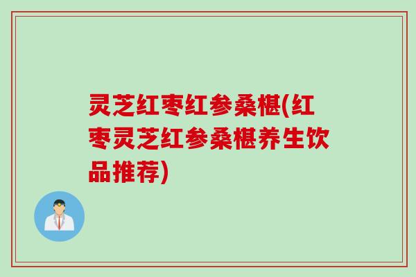灵芝红枣红参桑椹(红枣灵芝红参桑椹养生饮品推荐)