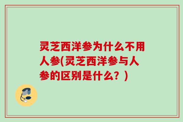 灵芝西洋参为什么不用人参(灵芝西洋参与人参的区别是什么？)