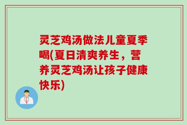 灵芝鸡汤做法儿童夏季喝(夏日清爽养生,营养灵芝鸡汤让孩子健康快乐) 灵芝鸡汤做法儿童夏季喝(夏日清爽养生,营养灵芝鸡汤让孩子健康快乐)