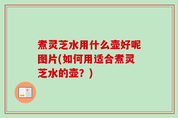 煮灵芝水用什么壶好呢图片(如何用适合煮灵芝水的壶？)