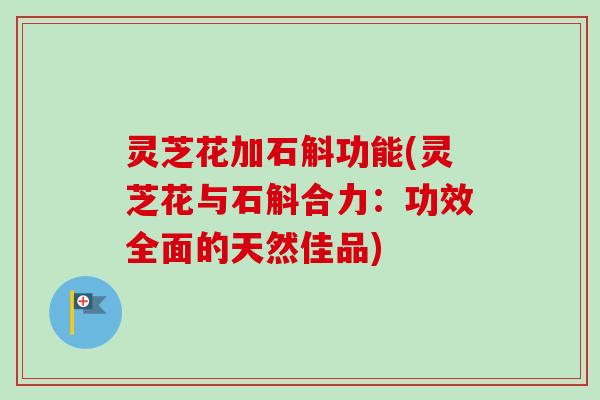 灵芝花加石斛功能(灵芝花与石斛合力：功效全面的天然佳品)