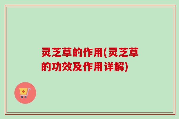 灵芝草的作用(灵芝草的功效及作用详解)