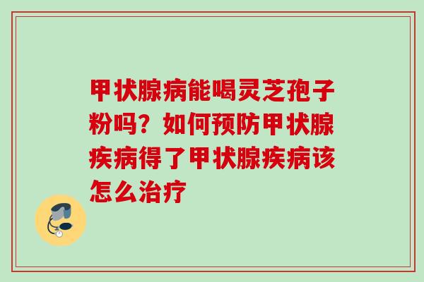 能喝灵芝孢子粉吗?如何得了该怎么 能喝灵芝孢子粉吗?如何得了该怎么