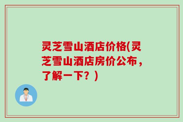 灵芝雪山酒店价格(灵芝雪山酒店房价公布，了解一下？)