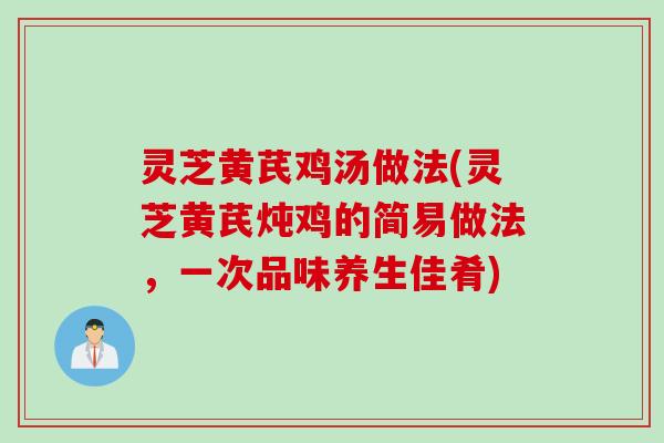 灵芝黄芪鸡汤做法(灵芝黄芪炖鸡的简易做法，一次品味养生佳肴)