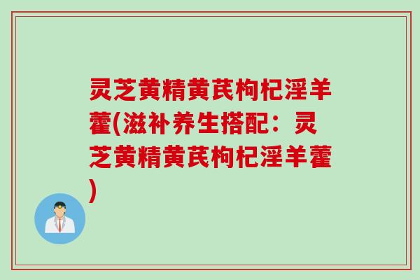 灵芝黄精黄芪枸杞淫羊藿(滋补养生搭配：灵芝黄精黄芪枸杞淫羊藿)