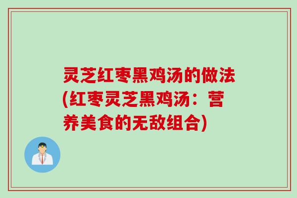 灵芝红枣黑鸡汤的做法(红枣灵芝黑鸡汤：营养美食的无敌组合)