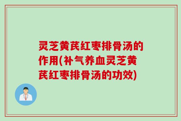 灵芝黄芪红枣排骨汤的作用(补气养血灵芝黄芪红枣排骨汤的功效)
