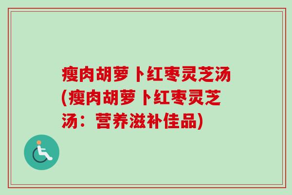 瘦肉胡萝卜红枣灵芝汤(瘦肉胡萝卜红枣灵芝汤:营养滋补佳品) 瘦肉胡萝卜红枣灵芝汤(瘦肉胡萝卜红枣灵芝汤:营养滋补佳品)