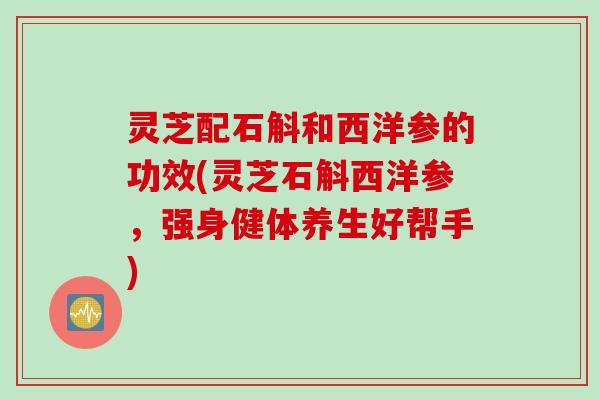 灵芝配石斛和西洋参的功效(灵芝石斛西洋参，强身健体养生好帮手)