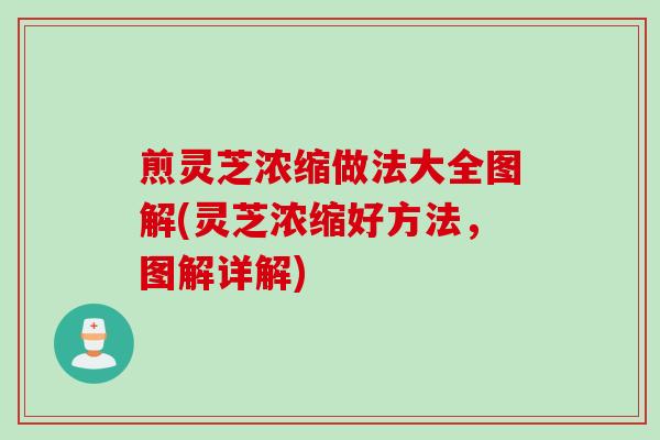 煎灵芝浓缩做法大全图解(灵芝浓缩好方法，图解详解)