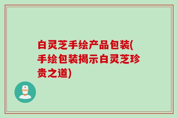 白灵芝手绘产品包装(手绘包装揭示白灵芝珍贵之道)