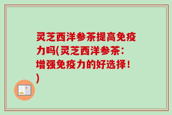 灵芝西洋参茶提高免疫力吗(灵芝西洋参茶：增强免疫力的好选择！)