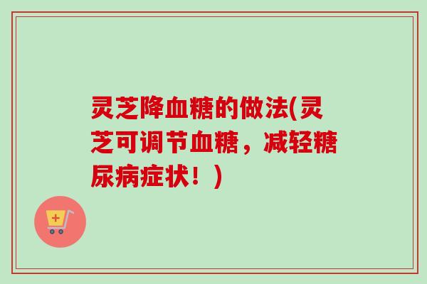 灵芝降血糖的做法(灵芝可调节血糖，减轻糖尿病症状！)