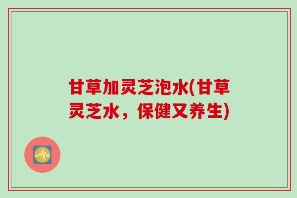 甘草加灵芝泡水(甘草灵芝水，保健又养生)