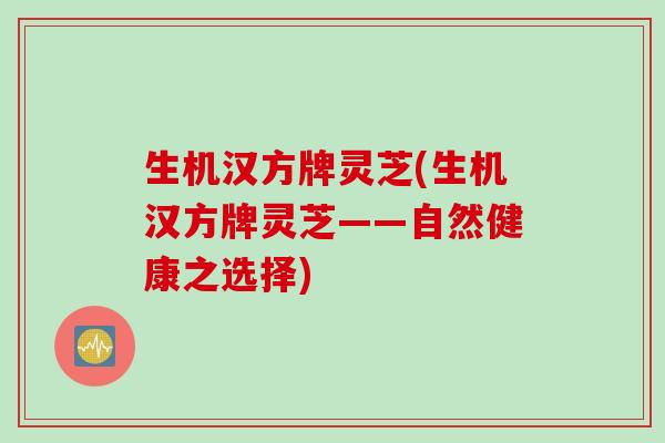 生机汉方牌灵芝(生机汉方牌灵芝——自然健康之选择) 生机汉方牌灵芝(生机汉方牌灵芝——自然健康之选择)