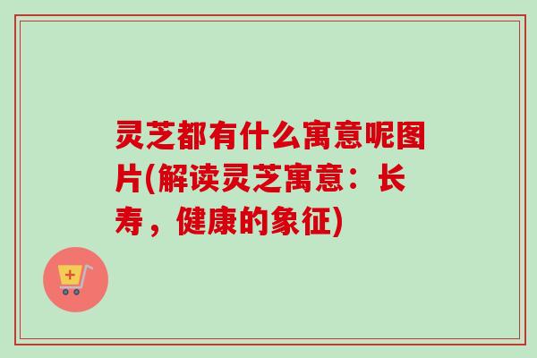 灵芝都有什么寓意呢图片(解读灵芝寓意：长寿，健康的象征)