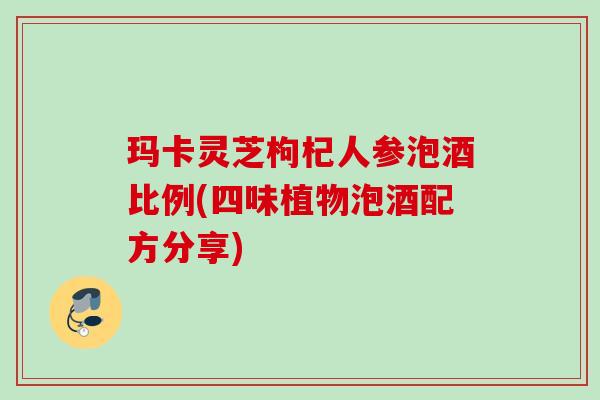 玛卡灵芝枸杞人参泡酒比例(四味植物泡酒配方分享)