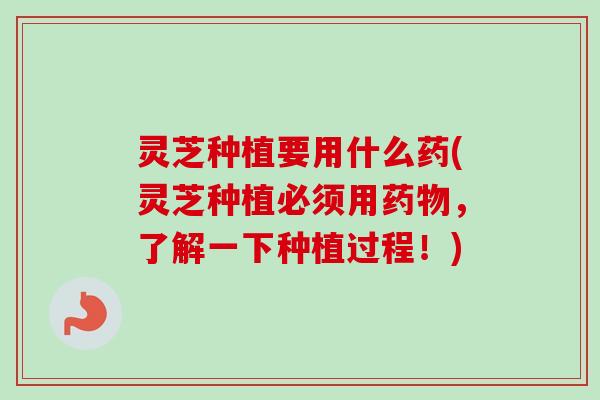 灵芝种植要用什么药(灵芝种植必须用药物，了解一下种植过程！)
