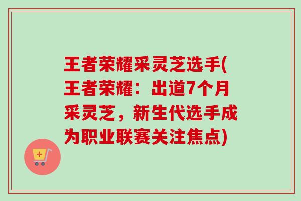 王者荣耀采灵芝选手(王者荣耀：出道7个月采灵芝，新生代选手成为职业联赛关注焦点)