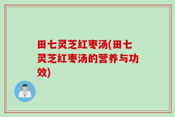 田七灵芝红枣汤(田七灵芝红枣汤的营养与功效)