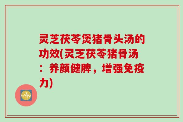 灵芝茯苓煲猪骨头汤的功效(灵芝茯苓猪骨汤：养颜健脾，增强免疫力)