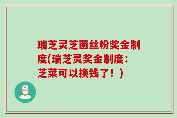 瑞芝灵芝菌丝粉奖金制度(瑞芝灵奖金制度：芝菜可以换钱了！)