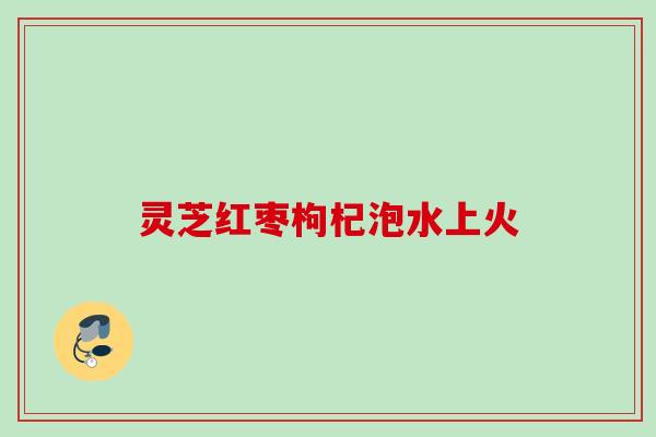 灵芝红枣枸杞泡水上火 灵芝红枣枸杞泡水上火