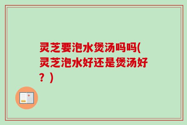 灵芝要泡水煲汤吗吗(灵芝泡水好还是煲汤好？)