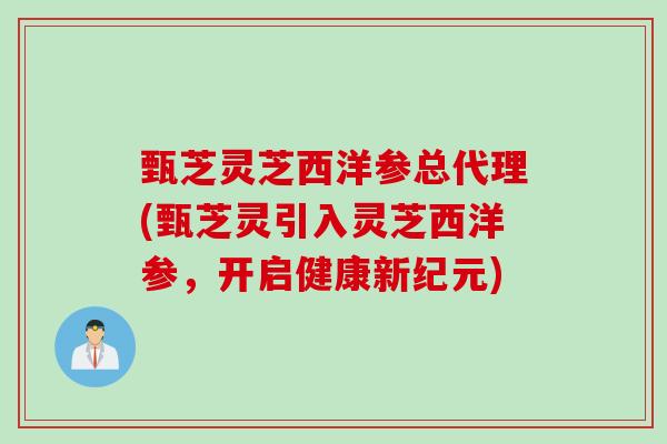 甄芝灵芝西洋参总代理(甄芝灵引入灵芝西洋参，开启健康新纪元)