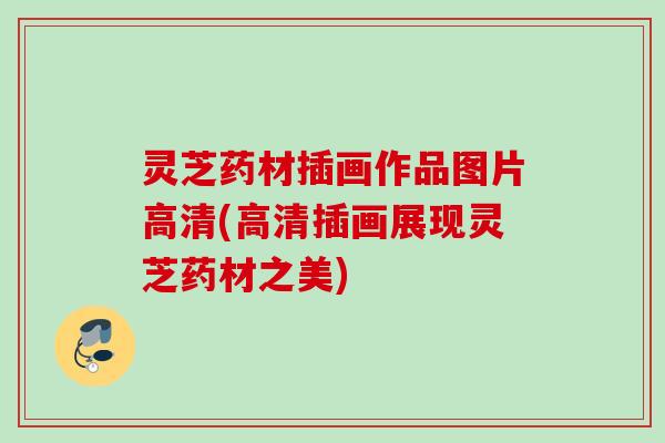 灵芝药材插画作品图片高清(高清插画展现灵芝药材之美)
