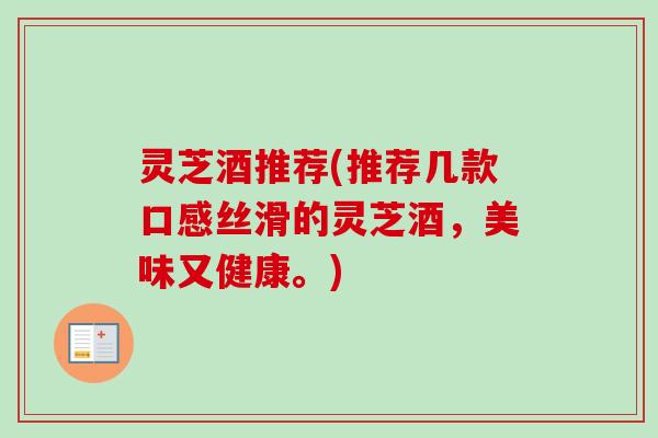 灵芝酒推荐(推荐几款口感丝滑的灵芝酒，美味又健康。)