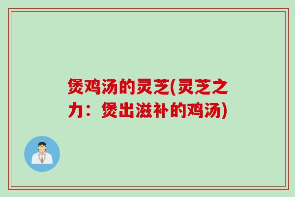 煲鸡汤的灵芝(灵芝之力：煲出滋补的鸡汤)