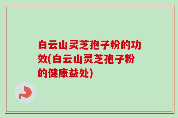 白云山灵芝孢子粉的功效(白云山灵芝孢子粉的健康益处)