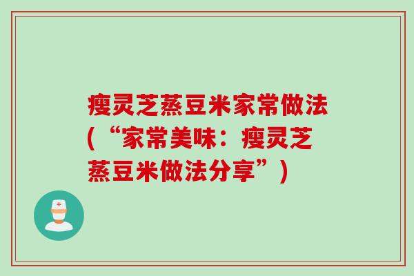 瘦灵芝蒸豆米家常做法(“家常美味:瘦灵芝蒸豆米做法分享”) 瘦灵芝蒸豆米家常做法(“家常美味:瘦灵芝蒸豆米做法分享”)