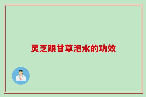 灵芝跟甘草泡水的功效
