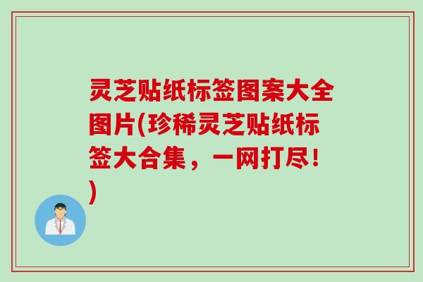 灵芝贴纸标签图案大全图片(珍稀灵芝贴纸标签大合集,一网打尽!) 灵芝贴纸标签图案大全图片(珍稀灵芝贴纸标签大合集,一网打尽!)