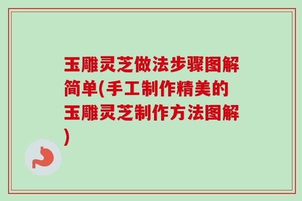 玉雕灵芝做法步骤图解简单(手工制作精美的玉雕灵芝制作方法图解)