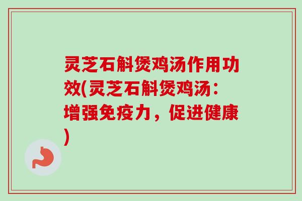 灵芝石斛煲鸡汤作用功效(灵芝石斛煲鸡汤:增强免疫力,促进健康) 灵芝石斛煲鸡汤作用功效(灵芝石斛煲鸡汤:增强免疫力,促进健康)