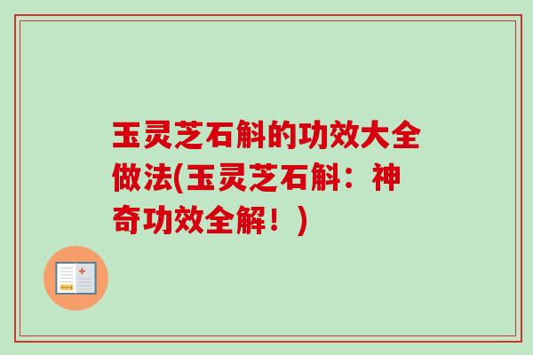 玉灵芝石斛的功效大全做法(玉灵芝石斛：神奇功效全解！)