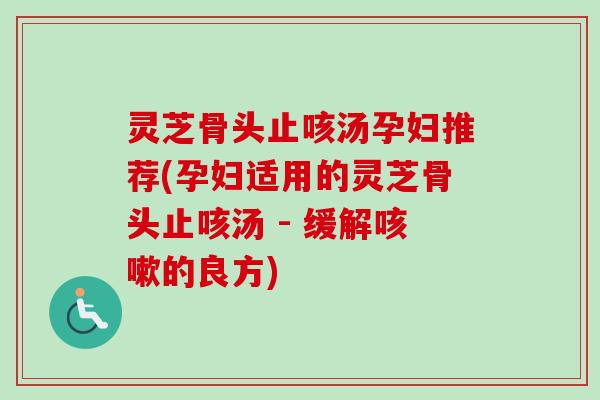 灵芝骨头止咳汤孕妇推荐(孕妇适用的灵芝骨头止咳汤 - 缓解咳嗽的良方)