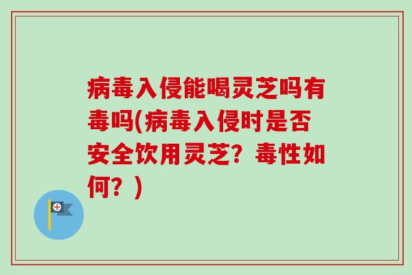 入侵能喝灵芝吗有毒吗(入侵时是否安全饮用灵芝?毒性如何?) 入侵能喝灵芝吗有毒吗(入侵时是否安全饮用灵芝?毒性如何?)