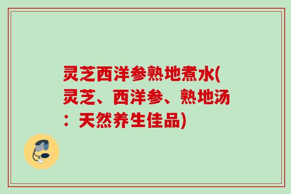 灵芝西洋参熟地煮水(灵芝、西洋参、熟地汤：天然养生佳品)