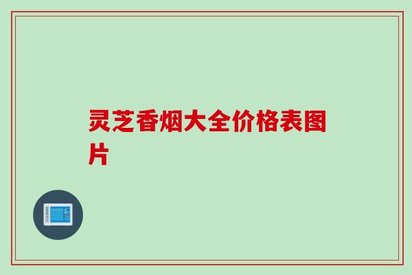 灵芝香烟大全价格表图片
