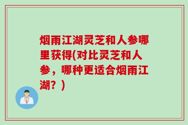 烟雨江湖灵芝和人参哪里获得(对比灵芝和人参，哪种更适合烟雨江湖？)