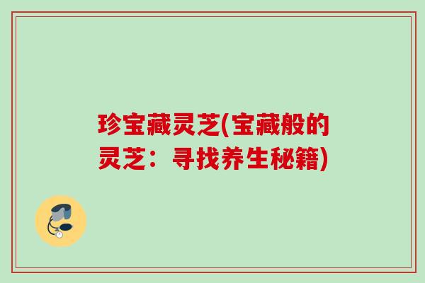 珍宝藏灵芝(宝藏般的灵芝:寻找养生秘籍) 珍宝藏灵芝(宝藏般的灵芝:寻找养生秘籍)