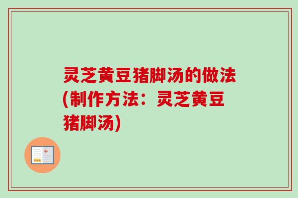 灵芝黄豆猪脚汤的做法(制作方法：灵芝黄豆猪脚汤)
