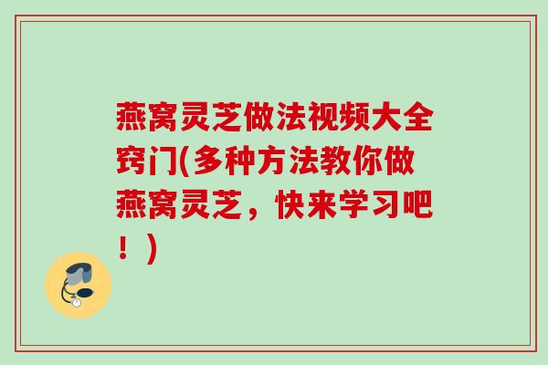 燕窝灵芝做法视频大全窍门(多种方法教你做燕窝灵芝，快来学习吧！)